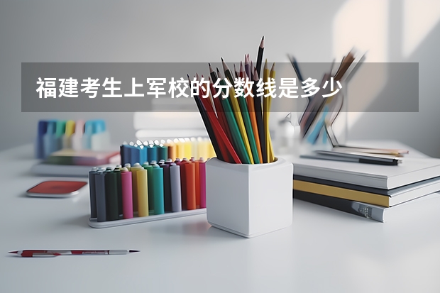 福建考生上军校的分数线是多少