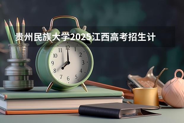 贵州民族大学2025江西高考招生计划 招多少人预测