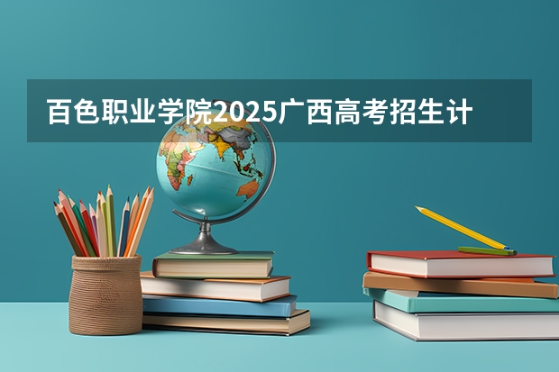 百色职业学院2025广西高考招生计划 招多少人预测