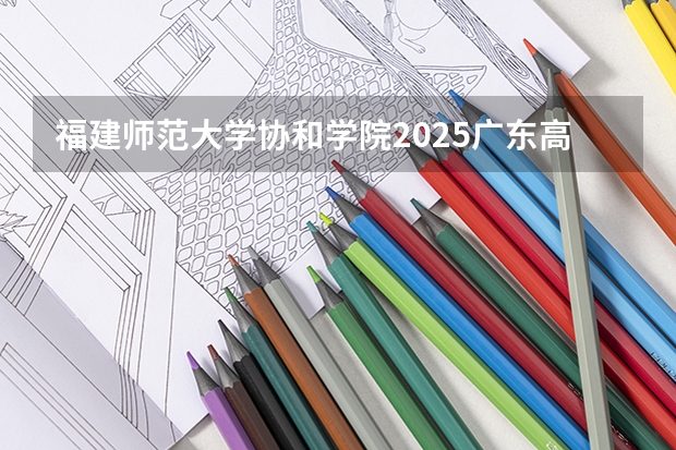 福建师范大学协和学院2025广东高考招生计划 招多少人预测