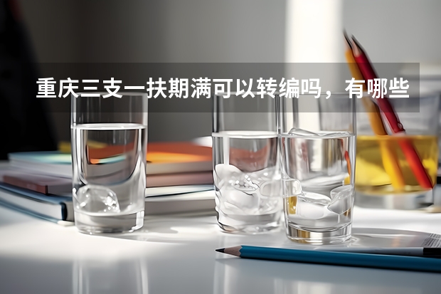 重庆三支一扶期满可以转编吗，有哪些方式是可以参与转编的呢？