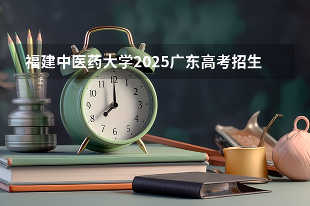 福建中医药大学2025广东高考招生计划 招多少人预测