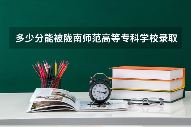 多少分能被陇南师范高等专科学校录取
