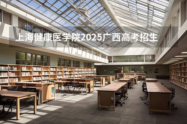 上海健康医学院2025广西高考招生计划 招多少人预测