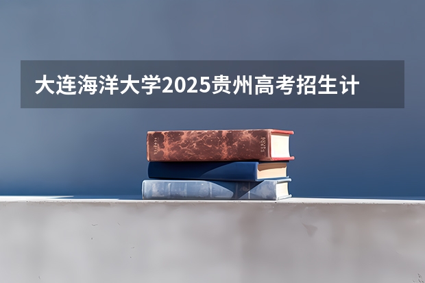 大连海洋大学2025贵州高考招生计划 招多少人预测