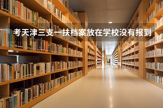 考天津三支一扶档案放在学校没有报到证怎么转正定级