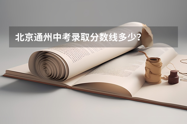 北京通州中考录取分数线多少？