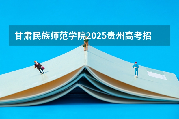 甘肃民族师范学院2025贵州高考招生计划 招多少人预测