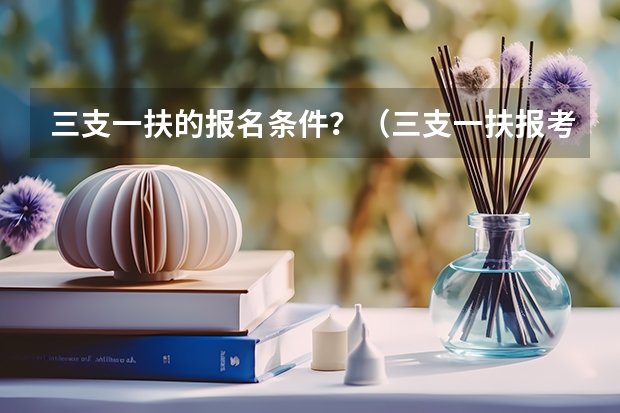 三支一扶的报名条件？（三支一扶报考条件青海）