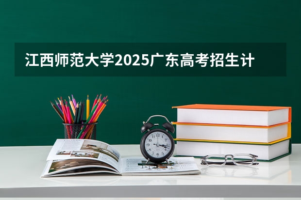 江西师范大学2025广东高考招生计划 招多少人预测