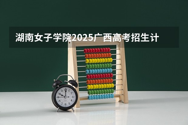 湖南女子学院2025广西高考招生计划 招多少人预测