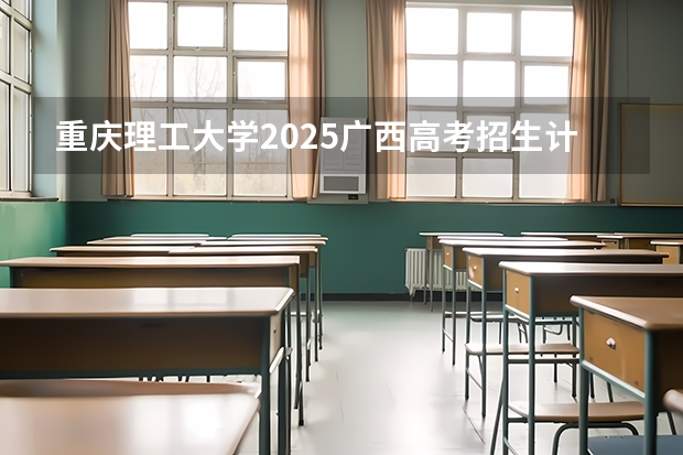 重庆理工大学2025广西高考招生计划 招多少人预测