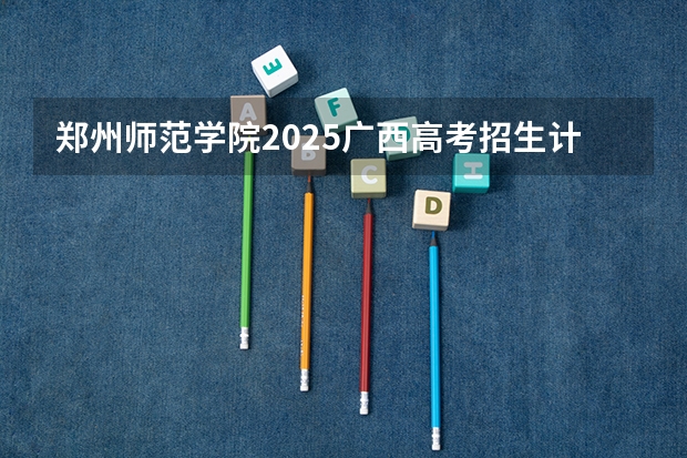 郑州师范学院2025广西高考招生计划 招多少人预测