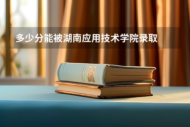 多少分能被湖南应用技术学院录取