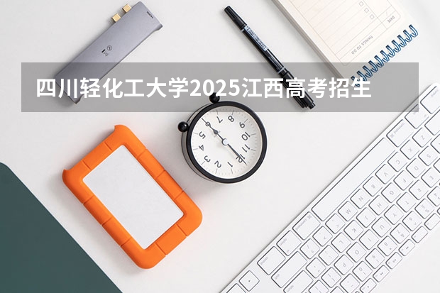 四川轻化工大学2025江西高考招生计划 招多少人预测