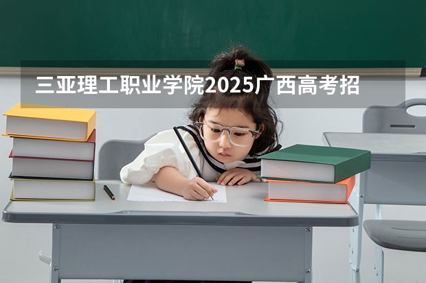 三亚理工职业学院2025广西高考招生计划 招多少人预测