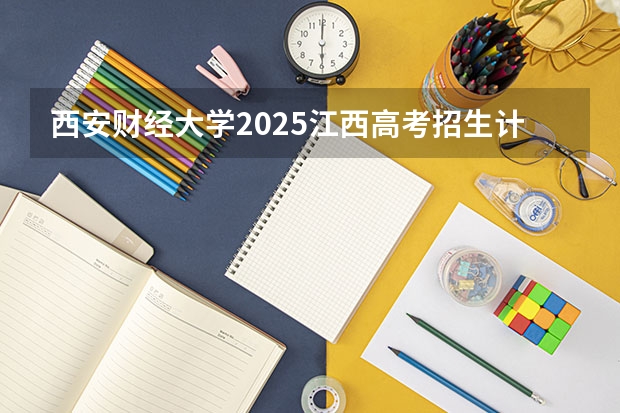 西安财经大学2025江西高考招生计划 招多少人预测