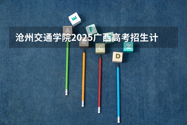 沧州交通学院2025广西高考招生计划 招多少人预测