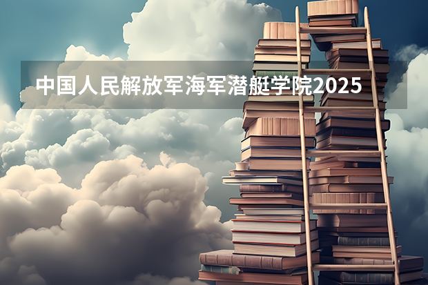 中国人民解放军海军潜艇学院2025江西高考招生计划 招多少人预测
