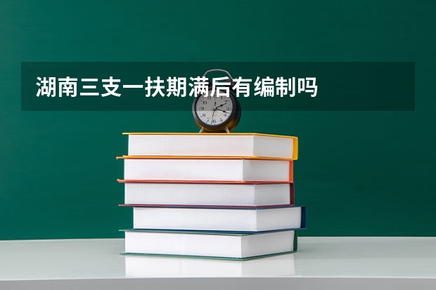 湖南三支一扶期满后有编制吗