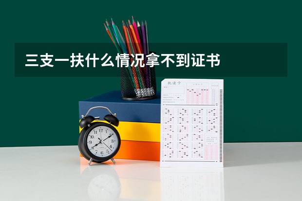 三支一扶什么情况拿不到证书