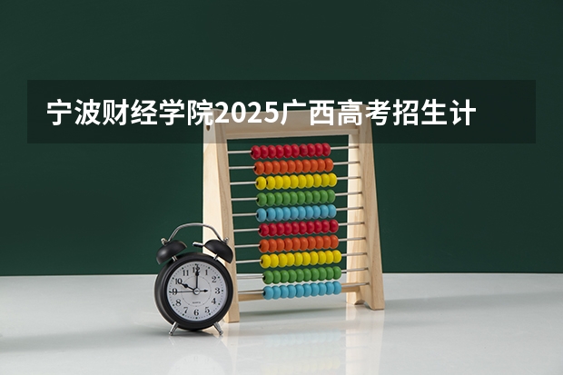 宁波财经学院2025广西高考招生计划 招多少人预测