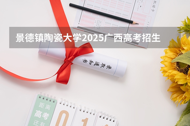 景德镇陶瓷大学2025广西高考招生计划 招多少人预测