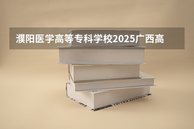 濮阳医学高等专科学校2025广西高考招生计划 招多少人预测