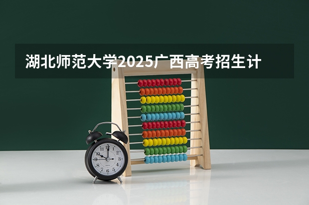湖北师范大学2025广西高考招生计划 招多少人预测