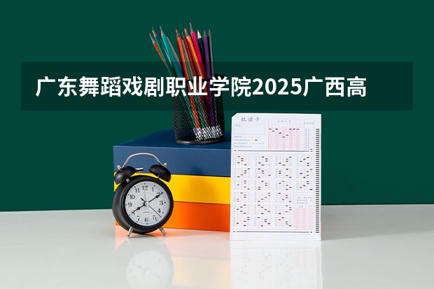 广东舞蹈戏剧职业学院2025广西高考招生计划 招多少人预测