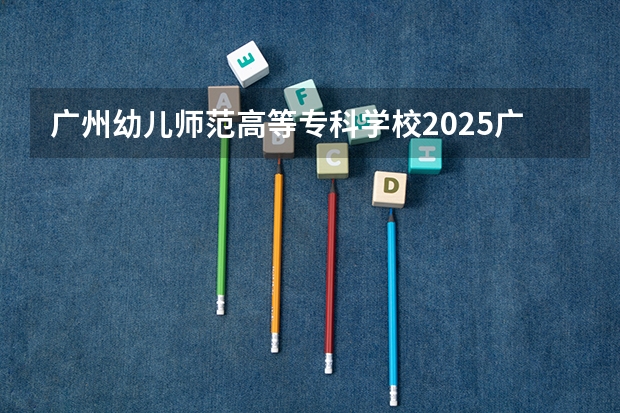 广州幼儿师范高等专科学校2025广西高考招生计划 招多少人预测