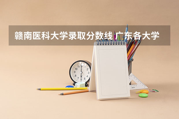 赣南医科大学录取分数线 广东各大学录取分数线