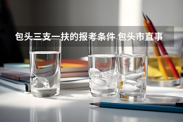 包头三支一扶的报考条件 包头市直事业单位招聘570名工作人员报考条件?