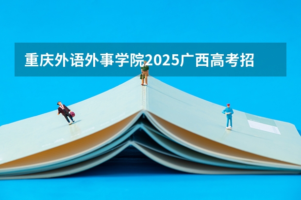 重庆外语外事学院2025广西高考招生计划 招多少人预测