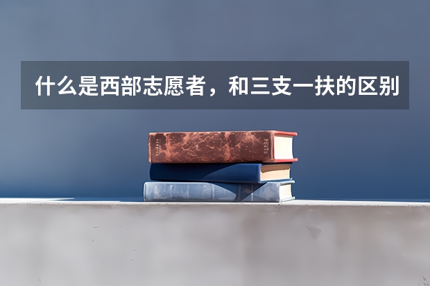 什么是西部志愿者，和三支一扶的区别是什么