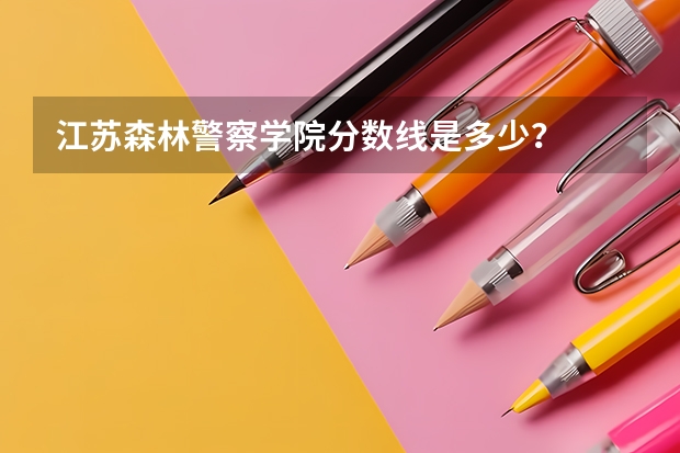江苏森林警察学院分数线是多少？