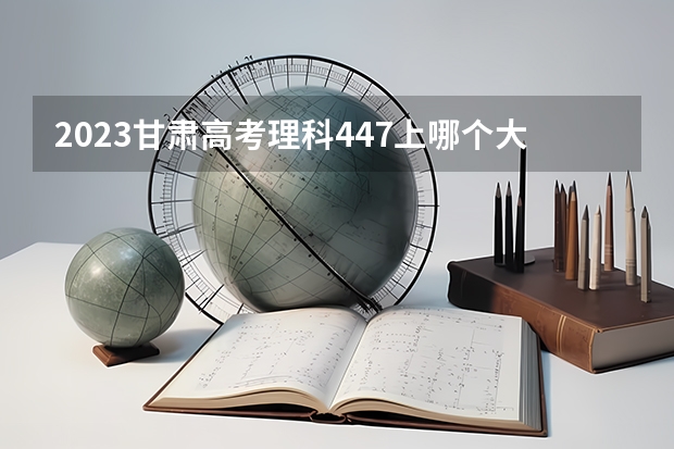 2023甘肃高考理科447上哪个大学合适