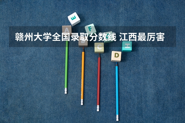 赣州大学全国录取分数线 江西最厉害三个医科大学