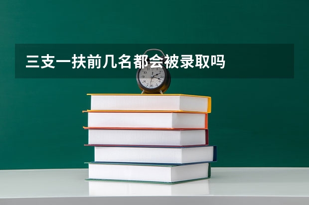 三支一扶前几名都会被录取吗