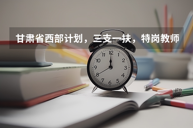 甘肃省西部计划，三支一扶，特岗教师，大学生村官的区别是什么？
