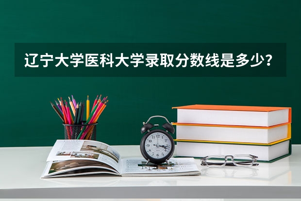 辽宁大学医科大学录取分数线是多少？