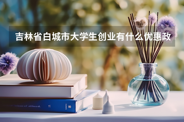 吉林省白城市大学生创业有什么优惠政策吗