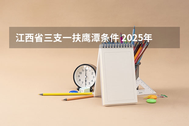 江西省三支一扶鹰潭条件 2025年江西省“三支一扶”计划招募岗位信息表
