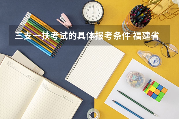三支一扶考试的具体报考条件 福建省三支一扶报名条件