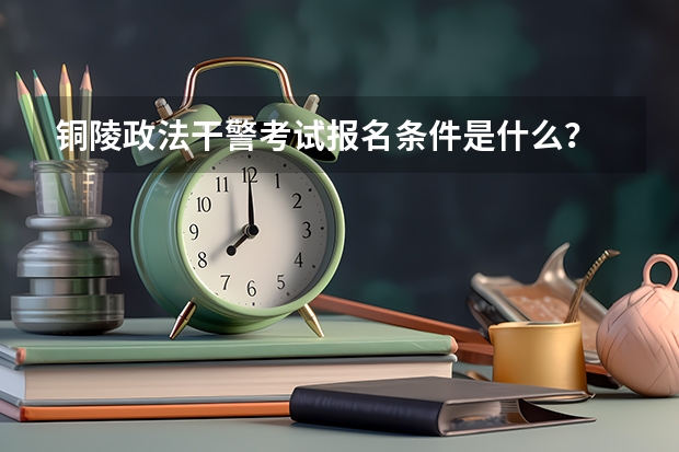 铜陵政法干警考试报名条件是什么？