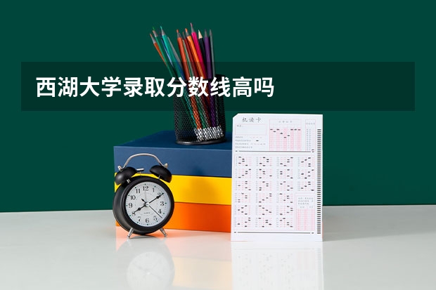 西湖大学录取分数线高吗
