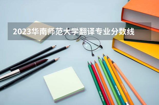 2023华南师范大学翻译专业分数线及历年分数线汇总