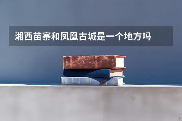 湘西苗寨和凤凰古城是一个地方吗