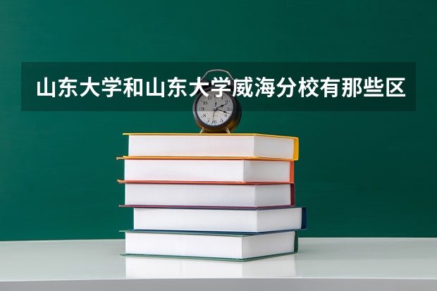 山东大学和山东大学威海分校有那些区别？为什么录取分数会不一样？...