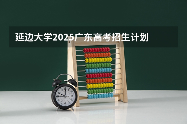 延边大学2025广东高考招生计划 招多少人